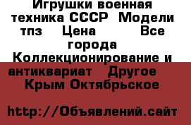 Игрушки,военная техника СССР. Модели тпз  › Цена ­ 400 - Все города Коллекционирование и антиквариат » Другое   . Крым,Октябрьское